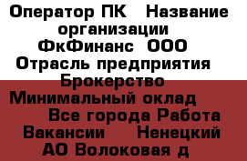 Оператор ПК › Название организации ­ ФкФинанс, ООО › Отрасль предприятия ­ Брокерство › Минимальный оклад ­ 20 000 - Все города Работа » Вакансии   . Ненецкий АО,Волоковая д.